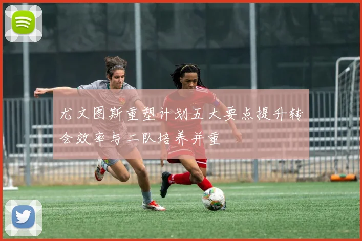 尤文图斯重塑计划五大要点提升转会效率与二队培养并重