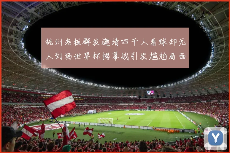 杭州老板群发邀请四千人看球却无人到场世界杯揭幕战引发尴尬局面