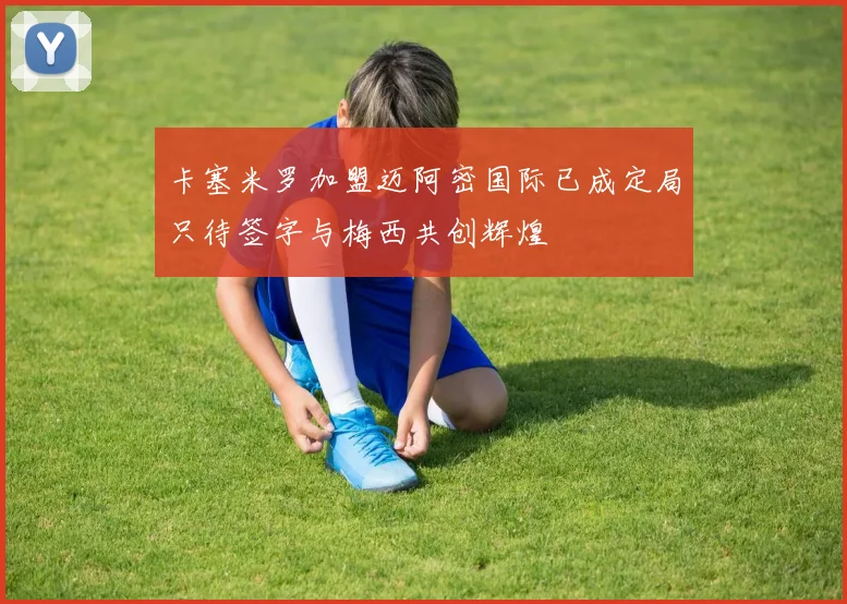 卡塞米罗加盟迈阿密国际已成定局只待签字与梅西共创辉煌