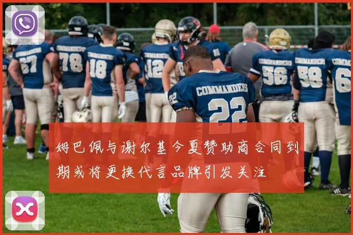 姆巴佩与谢尔基今夏赞助商合同到期或将更换代言品牌引发关注