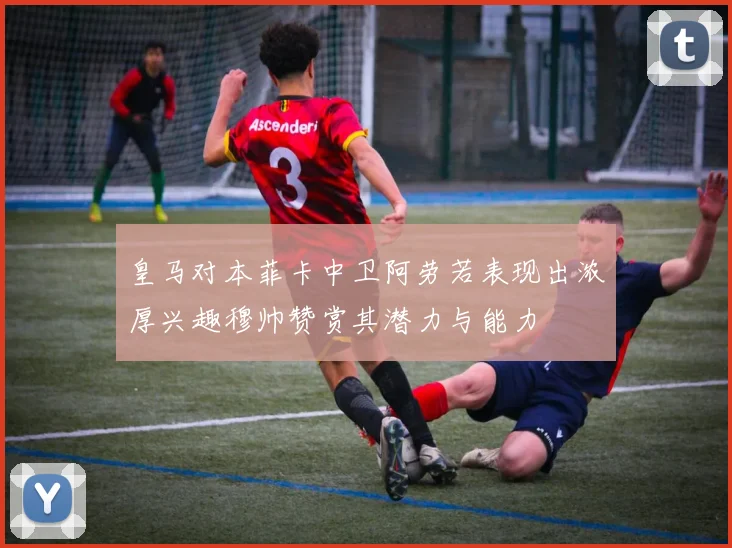 皇马对本菲卡中卫阿劳若表现出浓厚兴趣穆帅赞赏其潜力与能力