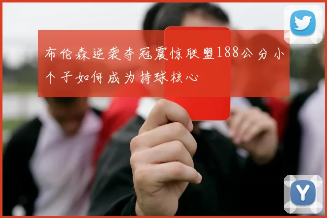 布伦森逆袭夺冠震惊联盟188公分小个子如何成为持球核心