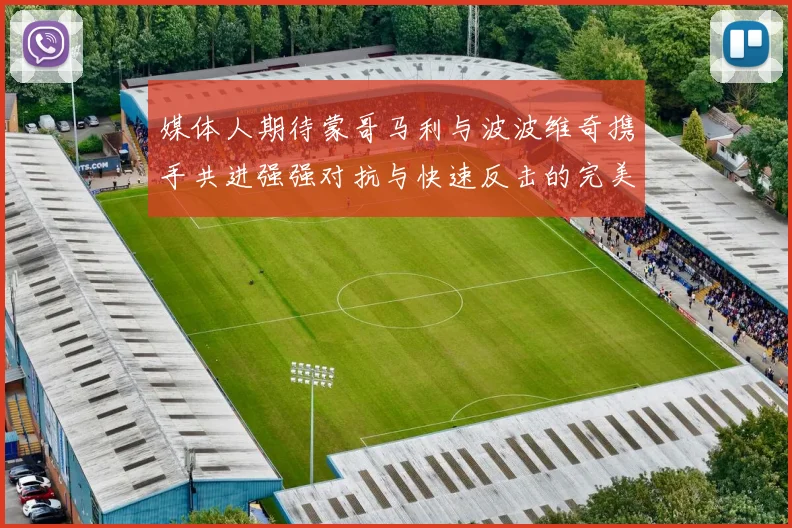 媒体人期待蒙哥马利与波波维奇携手共进强强对抗与快速反击的完美结合