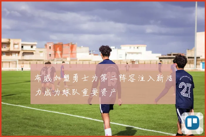 布威加盟勇士为第二阵容注入新活力成为球队重要资产