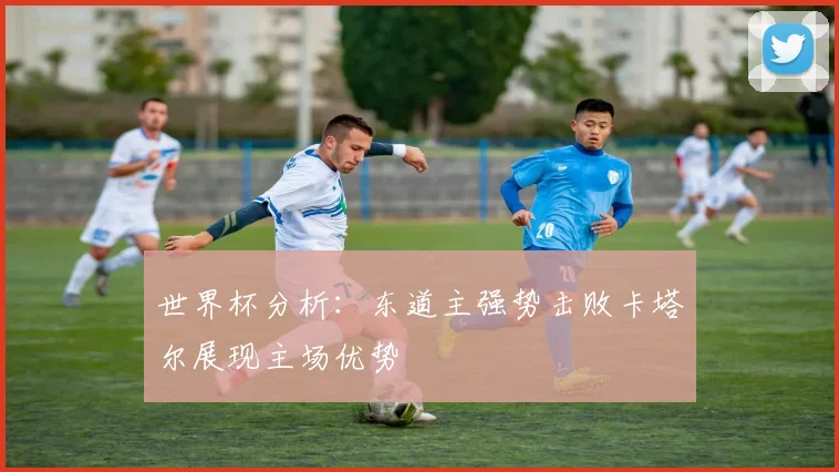 世界杯分析：东道主强势击败卡塔尔展现主场优势