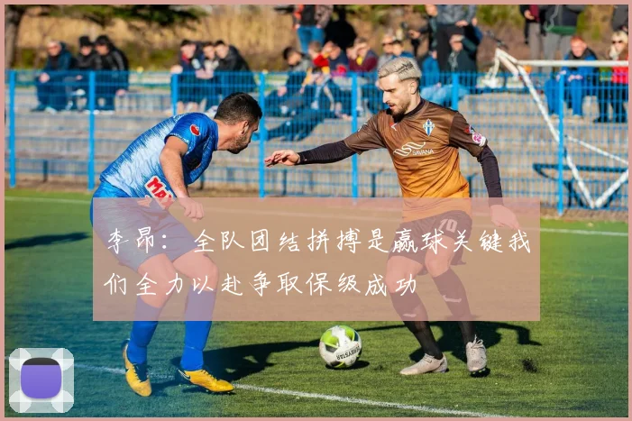李昂:全队团结拼搏是赢球关键我们全力以赴争取保级成功