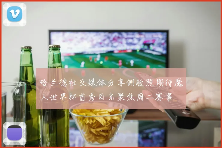 哈兰德社交媒体分享侧脸照期待魔人世界杯首秀目光聚焦周二赛事