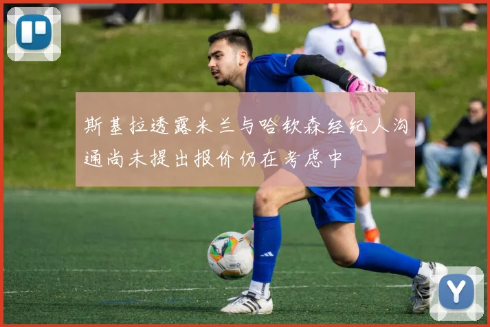 斯基拉透露米兰与哈钦森经纪人沟通尚未提出报价仍在考虑中