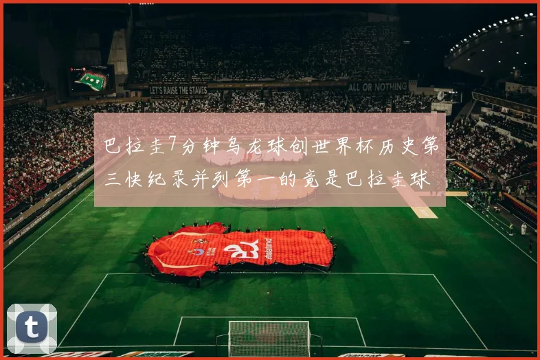 巴拉圭7分钟乌龙球创世界杯历史第三快纪录并列第一的竟是巴拉圭球员