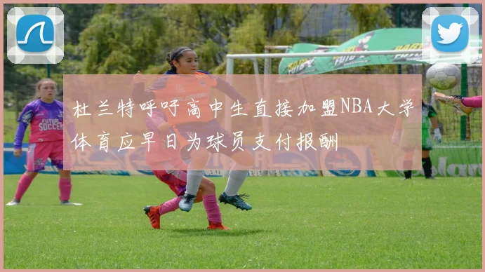 杜兰特呼吁高中生直接加盟NBA大学体育应早日为球员支付报酬