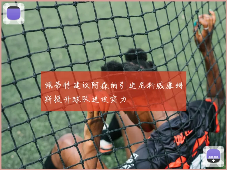佩蒂特建议阿森纳引进尼科威廉姆斯提升球队进攻实力