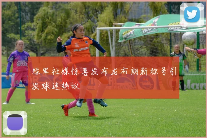 绿军社媒惊喜发布龙布朗新称号引发球迷热议